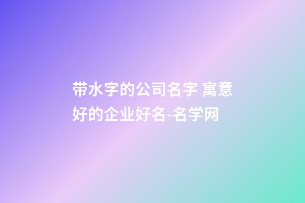 带水字的公司名字 寓意好的企业好名-名学网-第1张-公司起名-玄机派